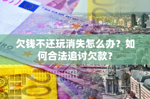 北京欠钱不还玩消失怎么办？如何合法追讨欠款？