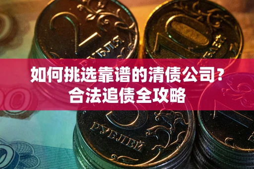 北京如何挑选靠谱的清债公司?合法追债全攻略 北京如何挑选靠谱的清债公司?合法追债全攻略