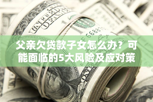 北京父亲欠贷款子女怎么办？可能面临的5大风险及应对策略
