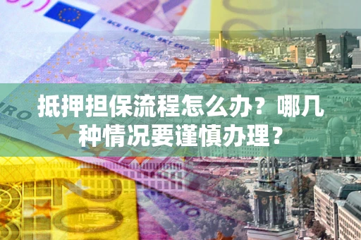 北京抵押担保流程怎么办？哪几种情况要谨慎办理？