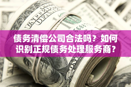 北京债务清偿公司合法吗？如何识别正规债务处理服务商？