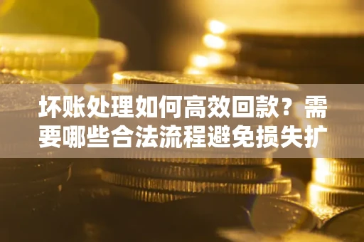 北京坏账处理如何高效回款？需要哪些合法流程避免损失扩大？