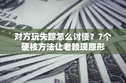 北京对方玩失踪怎么讨债？7个硬核方法让老赖现原形