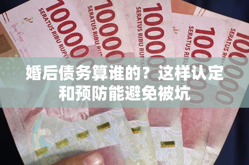 北京婚后债务算谁的？这样认定和预防能避免被坑