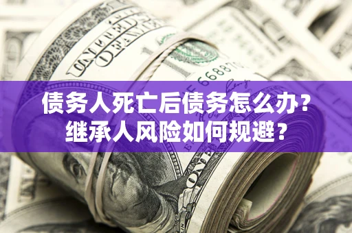 北京债务人死亡后债务怎么办？继承人风险如何规避？