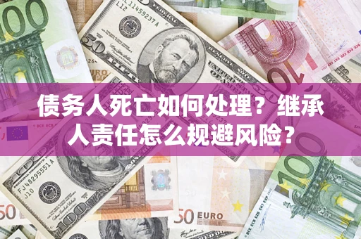 北京债务人死亡如何处理?继承人责任怎么规避风险? 北京债务人死亡如何处理?继承人责任怎么规避风险?