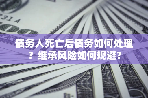 北京债务人死亡后债务如何处理？继承风险如何规避？