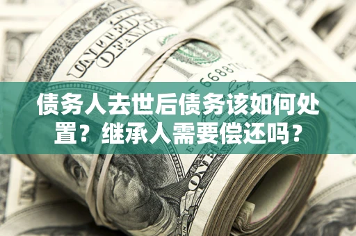 北京债务人去世后债务该如何处置？继承人需要偿还吗？