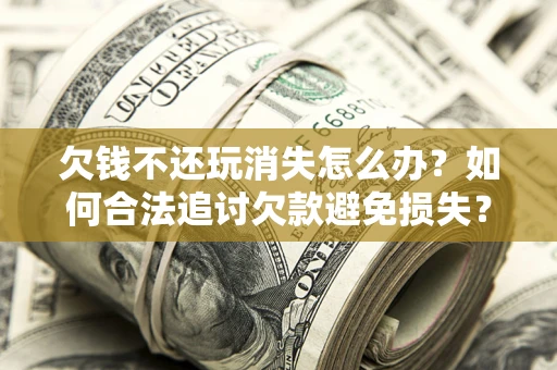 北京欠钱不还玩消失怎么办?如何合法追讨欠款避免损失? 北京欠钱不还玩消失怎么办?如何合法追讨欠款避免损失?