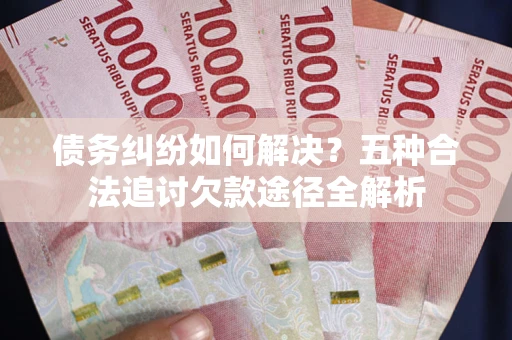 北京债务纠纷如何解决？五种合法追讨欠款途径全解析