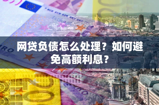 北京网贷负债怎么处理？如何避免高额利息？