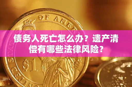 北京债务人死亡怎么办？遗产清偿有哪些法律风险？