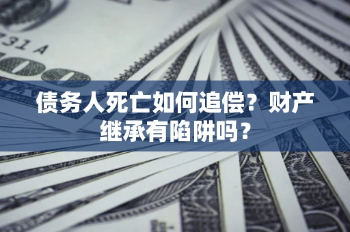 北京债务人死亡如何追偿？财产继承有陷阱吗？