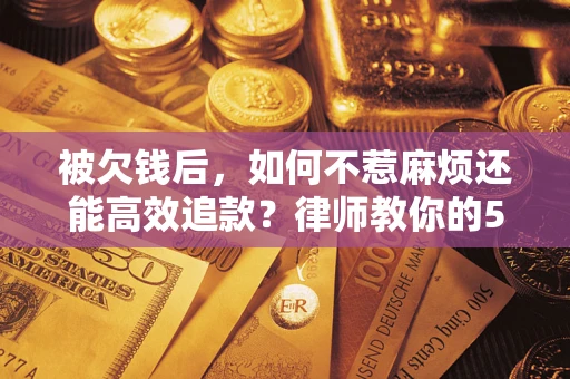 北京被欠钱后，如何不惹麻烦还能高效追款？律师教你的5步合法讨债法