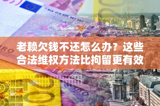 北京老赖欠钱不还怎么办？这些合法维权方法比拘留更有效