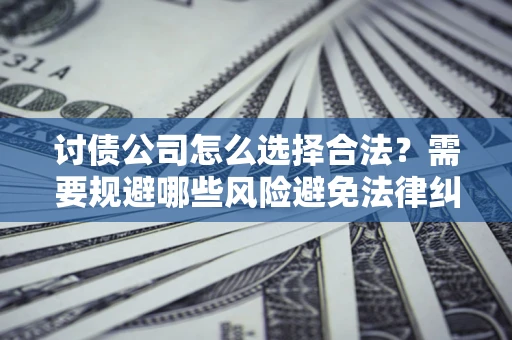 北京讨债公司怎么选择合法?需要规避哪些风险避免法律纠纷? 北京讨债公司怎么选择合法?需要规避哪些风险避免法律纠纷?