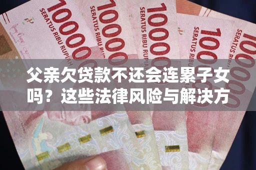北京父亲欠贷款不还会连累子女吗？这些法律风险与解决方法要早知道！