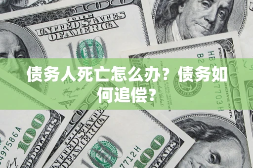 北京债务人死亡怎么办？债务如何追偿？