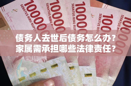 北京债务人去世后债务怎么办？家属需承担哪些法律责任？