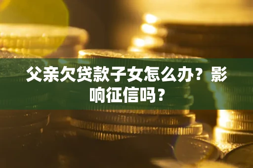 北京父亲欠贷款子女怎么办？影响征信吗？