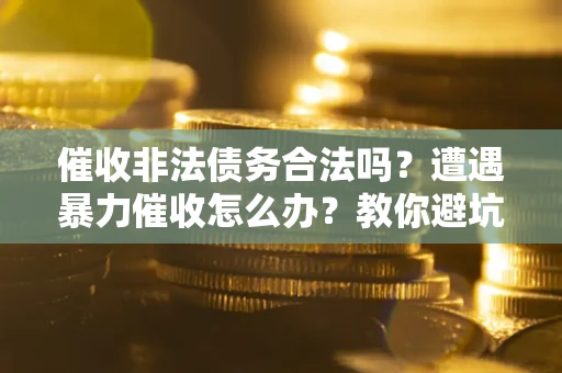 北京催收非法债务合法吗？遭遇暴力催收怎么办？教你避坑指南！