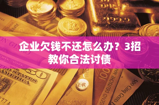 北京企业欠钱不还怎么办？3招教你合法讨债