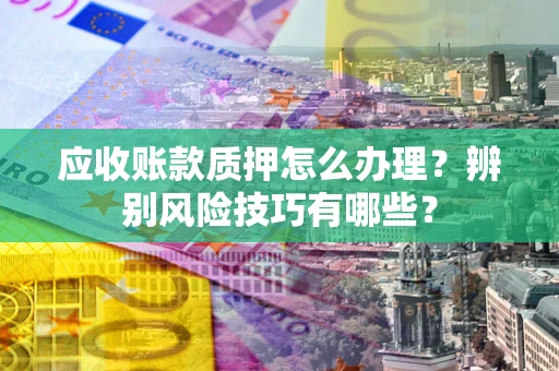 北京应收账款质押怎么办理？辨别风险技巧有哪些？