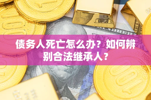 北京债务人死亡怎么办？如何辨别合法继承人？