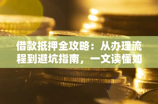 北京借款抵押全攻略：从办理流程到避坑指南，一文读懂如何安全融资