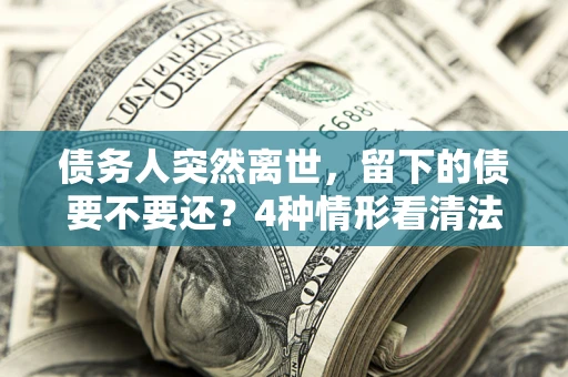 北京债务人突然离世，留下的债要不要还？4种情形看清法律判决