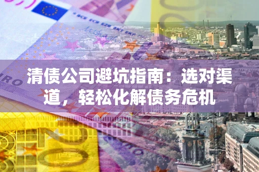 北京清债公司避坑指南：选对渠道，轻松化解债务危机