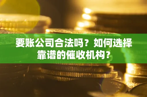 北京要账公司合法吗？如何选择靠谱的催收机构？