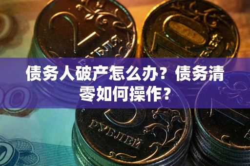 北京债务人破产怎么办？债务清零如何操作？