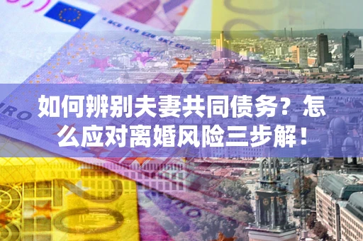 北京如何辨别夫妻共同债务？怎么应对离婚风险三步解！