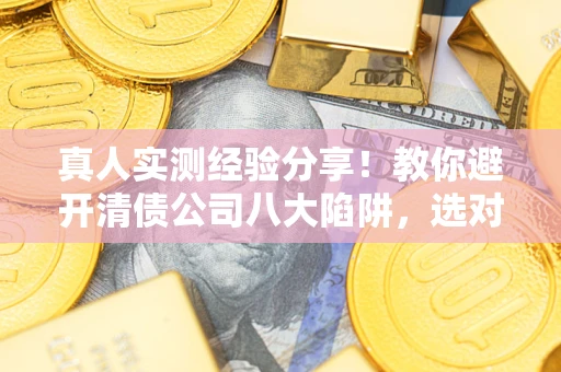 北京真人实测经验分享！教你避开清债公司八大陷阱，选对机构少走十年弯路