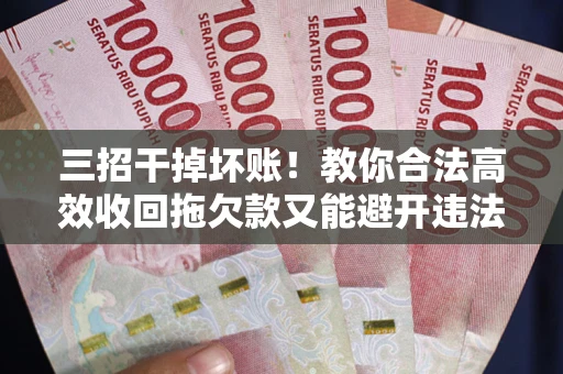 北京三招干掉坏账！教你合法高效收回拖欠款又能避开违法雷区