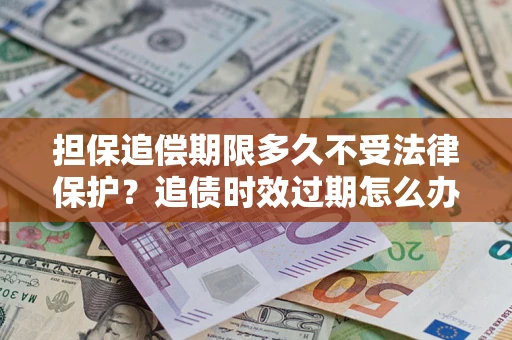 北京担保追偿期限多久不受法律保护？追债时效过期怎么办？