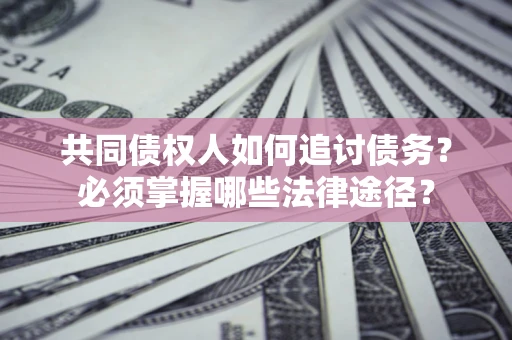 北京共同债权人如何追讨债务？必须掌握哪些法律途径？