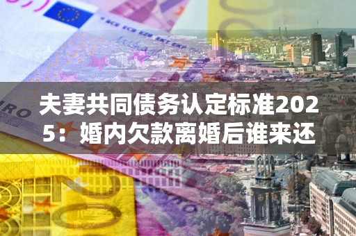 北京夫妻共同债务认定标准2025:婚内欠款离婚后谁来还? 北京夫妻共同债务认定标准2025:婚内欠款离婚后谁来还?