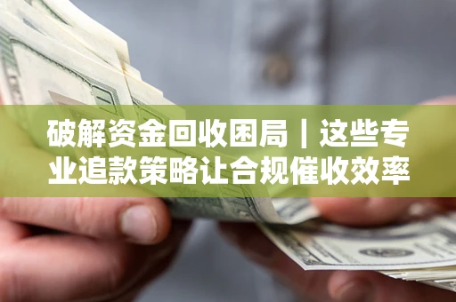 北京破解资金回收困局｜这些专业追款策略让合规催收效率翻倍