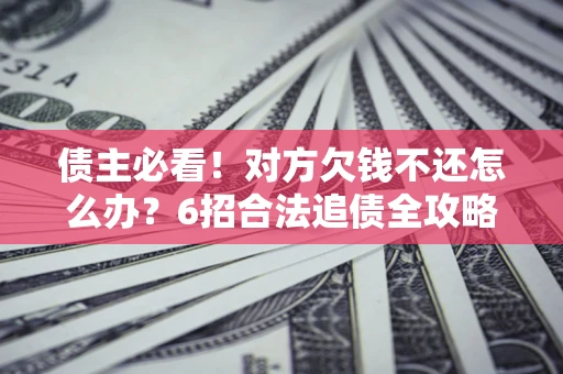北京债主必看！对方欠钱不还怎么办？6招合法追债全攻略