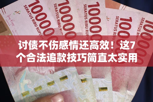 北京讨债不伤感情还高效！这7个合法追款技巧简直太实用