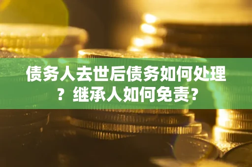 北京债务人去世后债务如何处理？继承人如何免责？