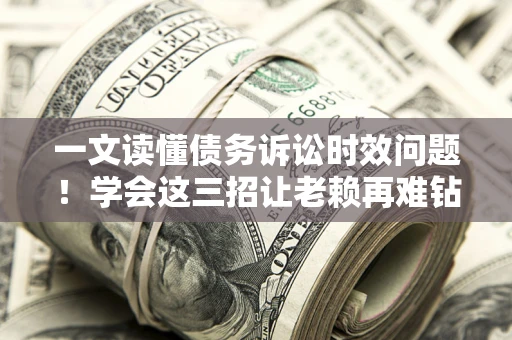 北京一文读懂债务诉讼时效问题！学会这三招让老赖再难钻空子