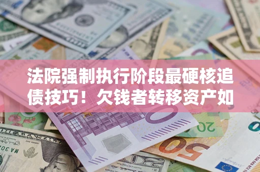 北京法院强制执行阶段最硬核追债技巧！欠钱者转移资产如何破解？