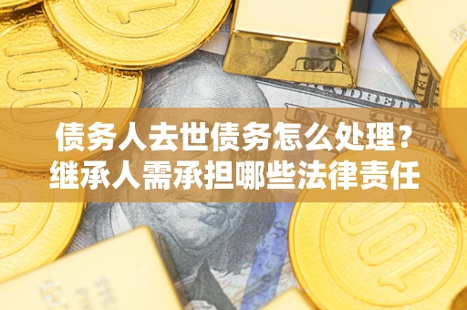 北京债务人去世债务怎么处理？继承人需承担哪些法律责任？
