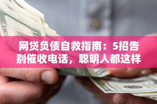 北京网贷负债自救指南：5招告别催收电话，聪明人都这样做