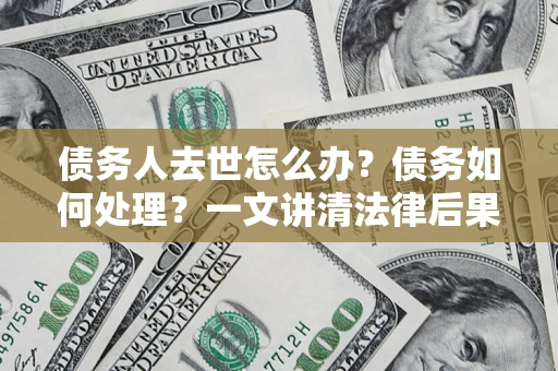 北京债务人去世怎么办？债务如何处理？一文讲清法律后果