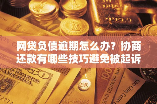 北京网贷负债逾期怎么办？协商还款有哪些技巧避免被起诉？