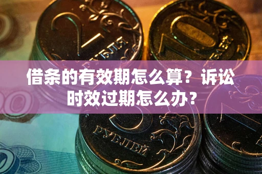 北京借条的有效期怎么算？诉讼时效过期怎么办？